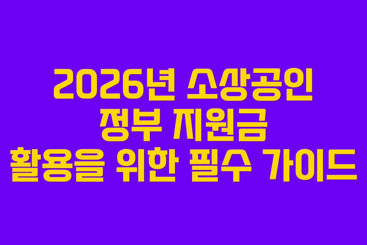 2026년 소상공인 정부 지원금 활용을 위한 필수 가이드 2026년 소상공인 정부 지원금 활용을 위한 필수 가이드