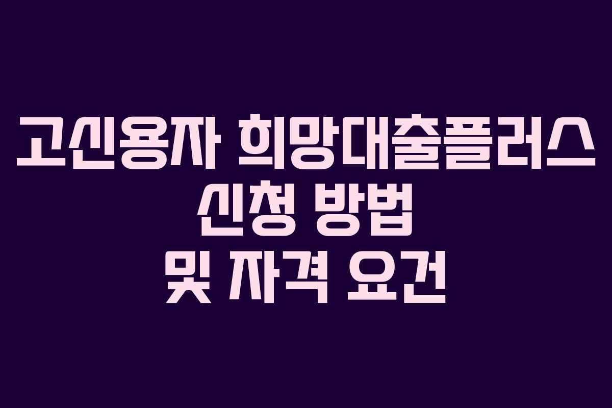 고신용자 희망대출플러스 신청 방법 및 자격 요건