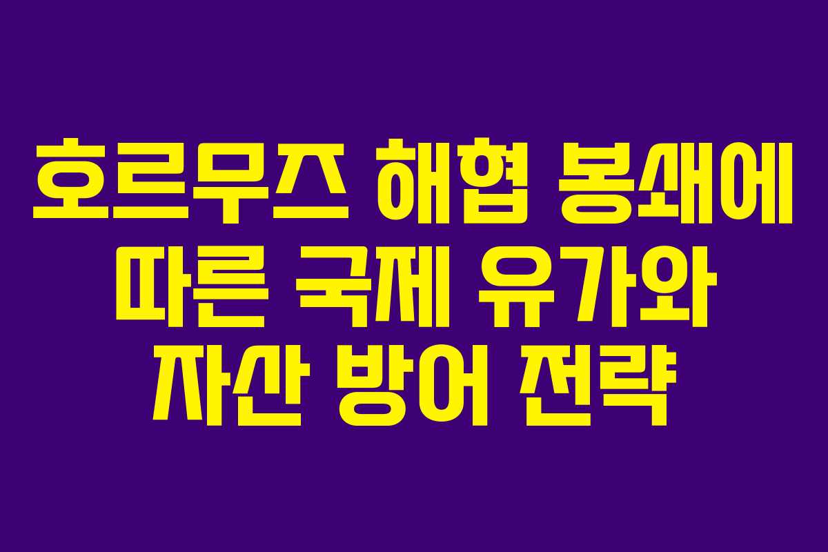 호르무즈 해협 봉쇄에 따른 국제 유가와 자산 방어 전략 호르무즈 해협 봉쇄에 따른 국제 유가와 자산 방어 전략