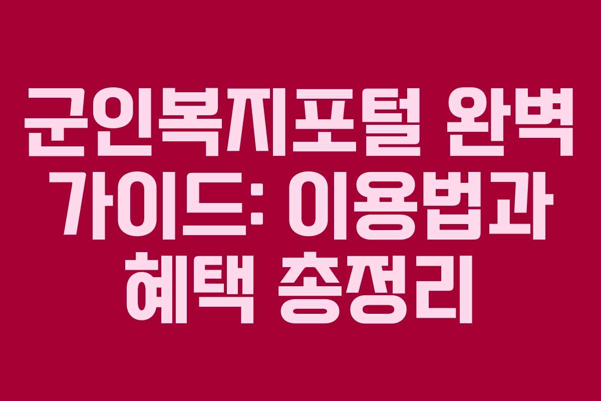 군인복지포털 완벽 가이드: 이용법과 혜택 총정리