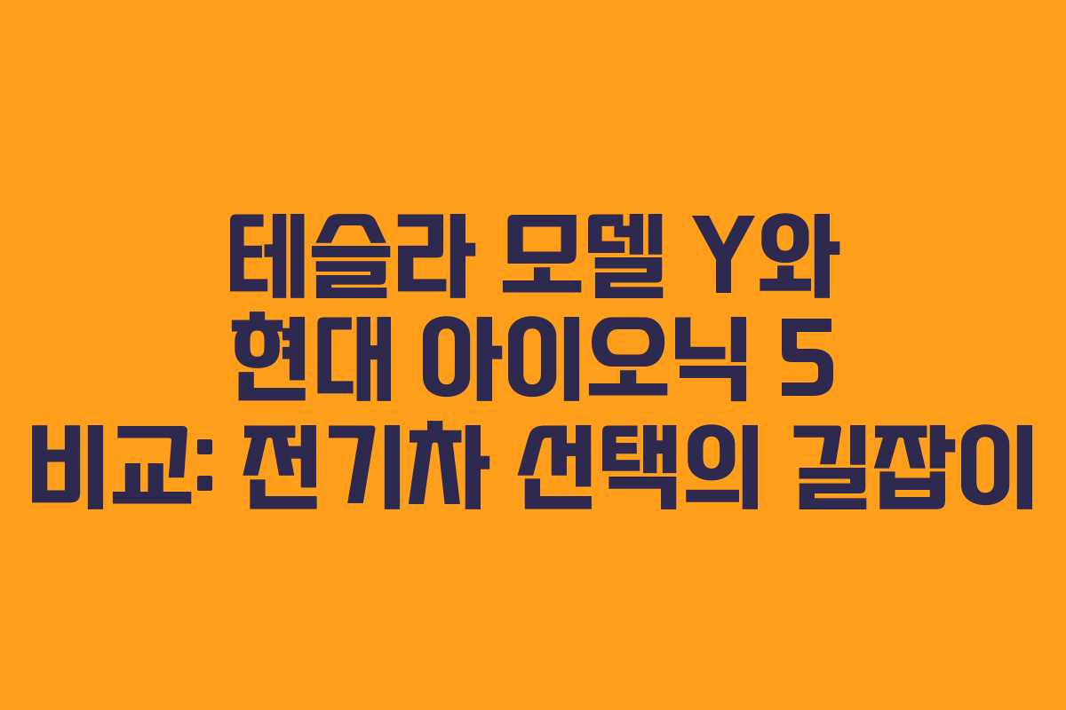 테슬라 모델 Y와 현대 아이오닉 5 비교: 전기차 선택의 길잡이