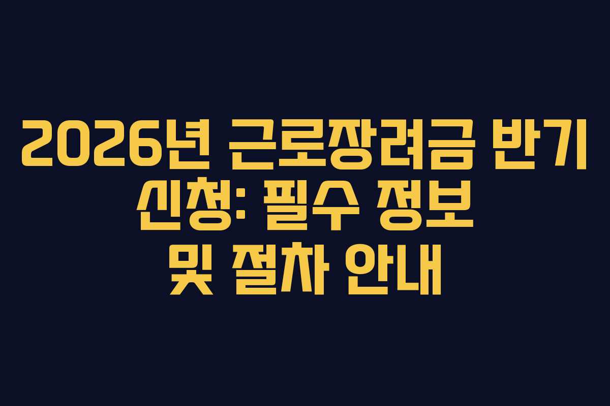 2026년 근로장려금 반기 신청: 필수 정보 및 절차 안내