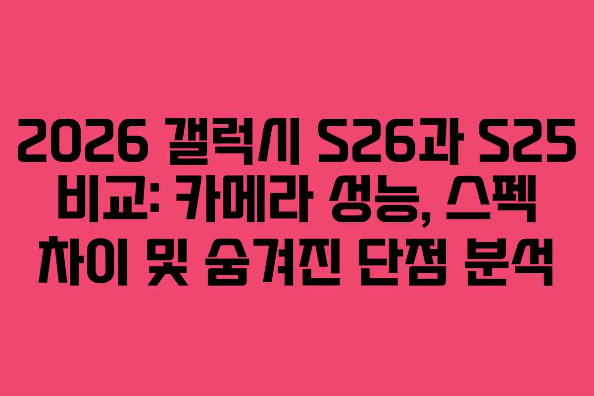2026 갤럭시 S26과 S25 비교: 카메라 성능, 스펙 차이 및 숨겨진 단점 분석