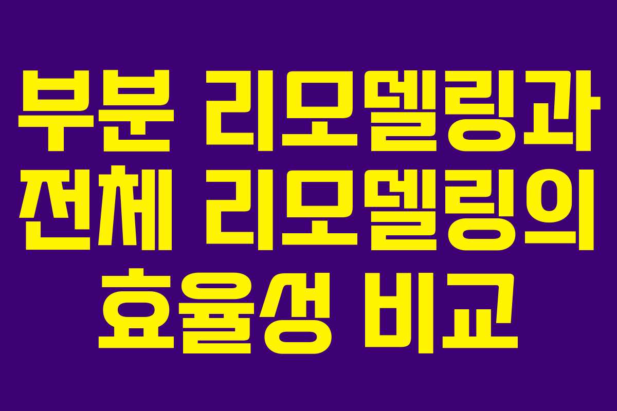 부분 리모델링과 전체 리모델링의 효율성 비교