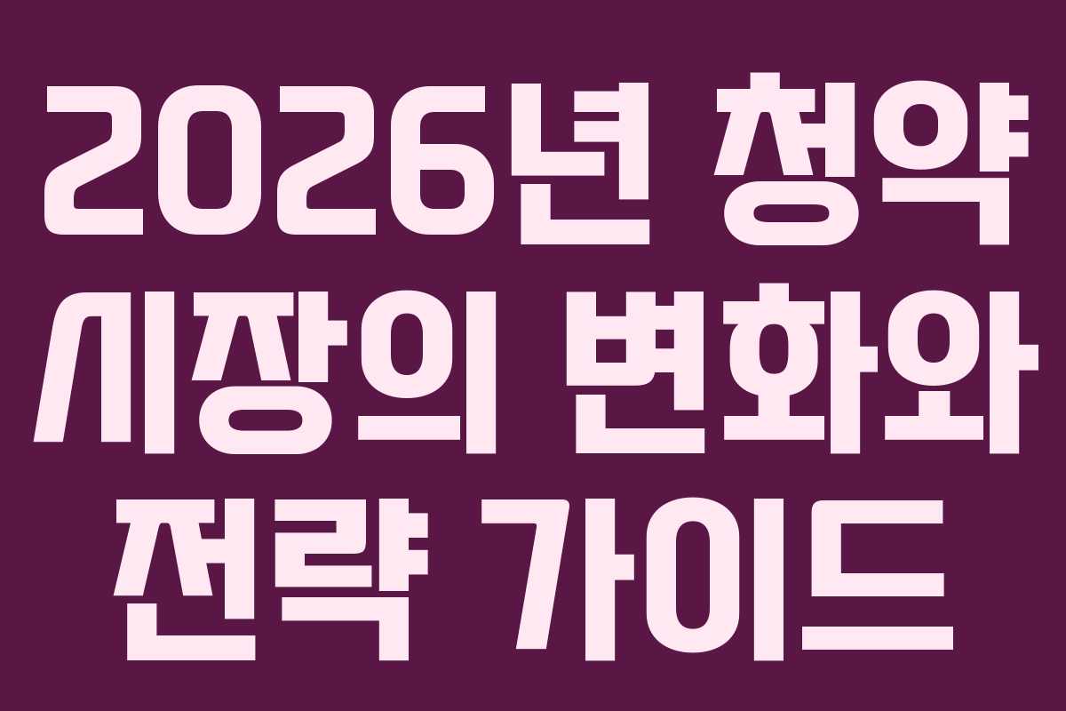 2026년 청약 시장의 변화와 전략 가이드