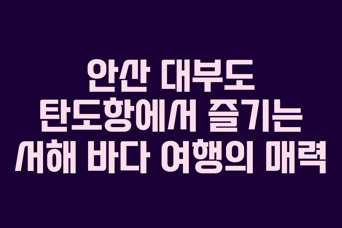 안산 대부도 탄도항에서 즐기는 서해 바다 여행의 매력