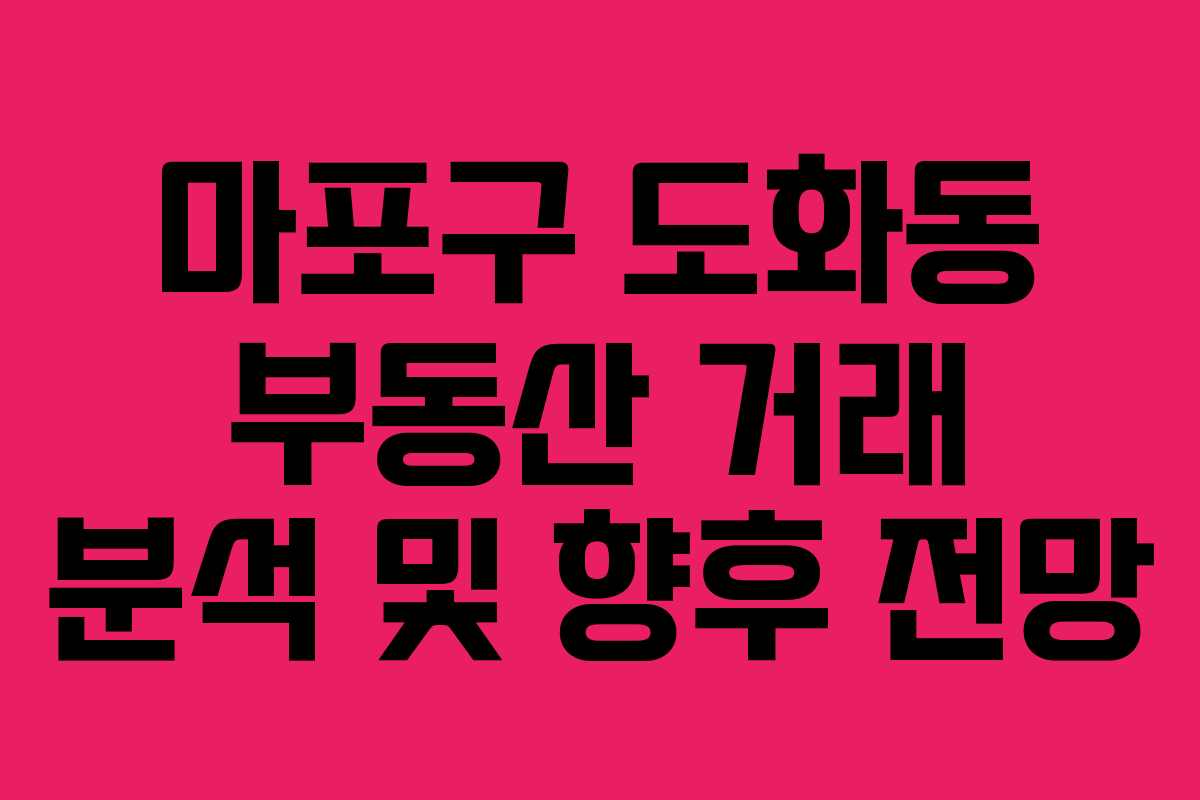 마포구 도화동 부동산 거래 분석 및 향후 전망