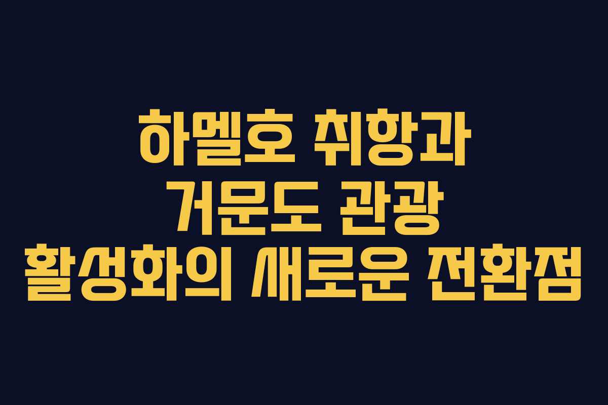 하멜호 취항과 거문도 관광 활성화의 새로운 전환점