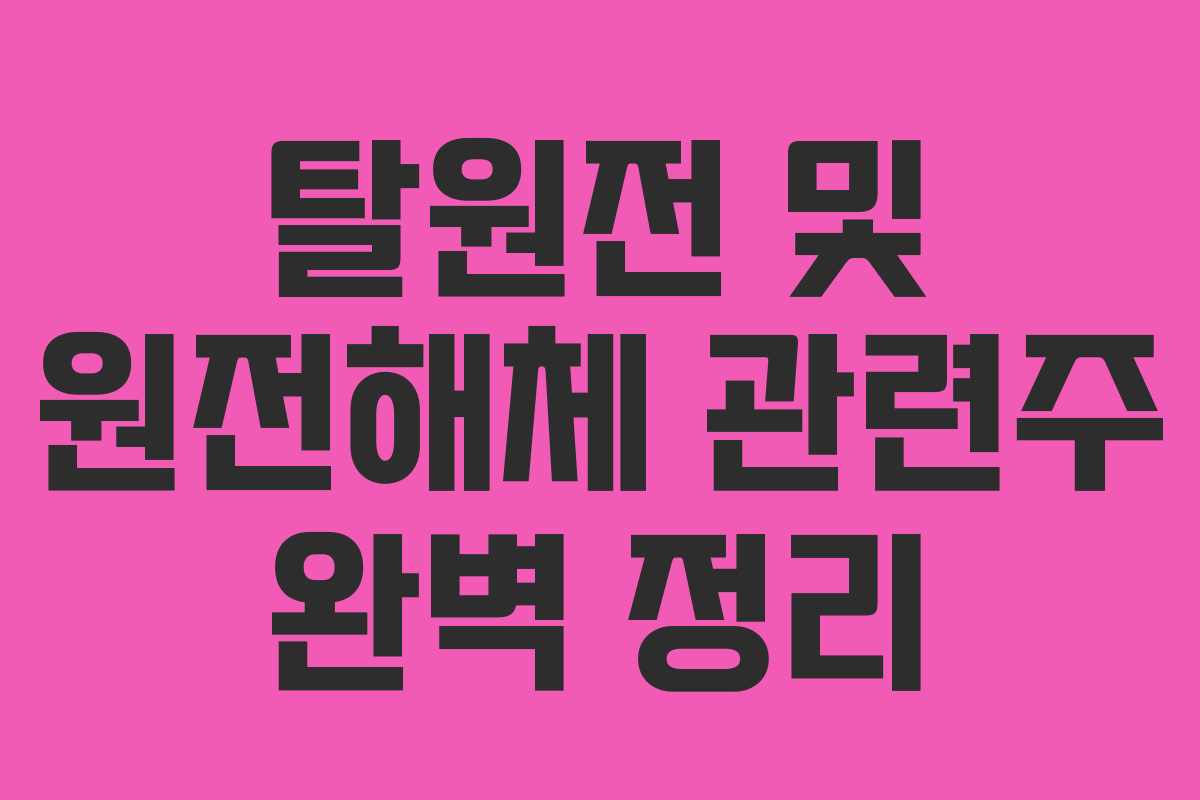 탈원전 및 원전해체 관련주 완벽 정리
