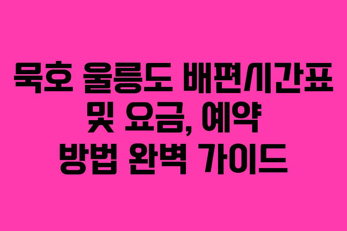 묵호 울릉도 배편시간표 및 요금, 예약 방법 완벽 가이드
