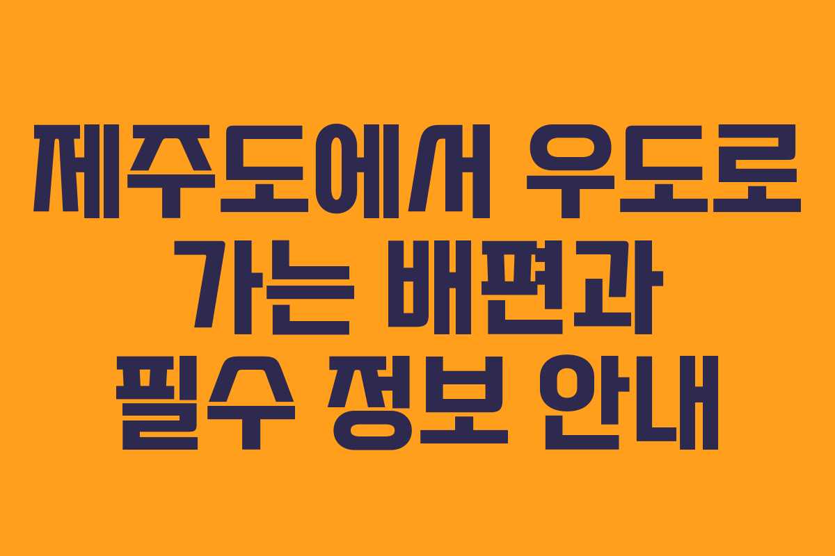 제주도에서 우도로 가는 배편과 필수 정보 안내