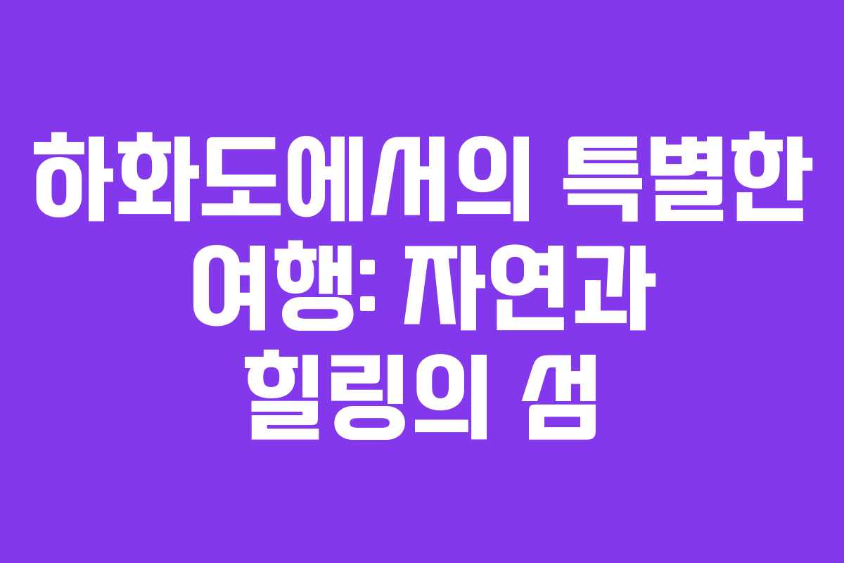 하화도에서의 특별한 여행: 자연과 힐링의 섬