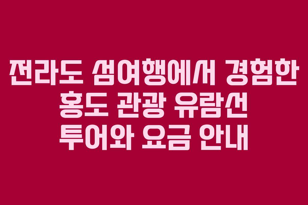 전라도 섬여행에서 경험한 홍도 관광 유람선 투어와 요금 안내