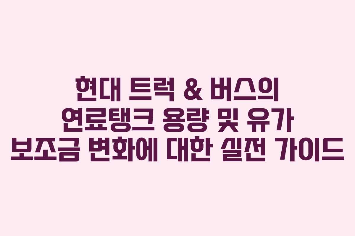 현대 트럭 & 버스의 연료탱크 용량 및 유가 보조금 변화에 대한 실전 가이드