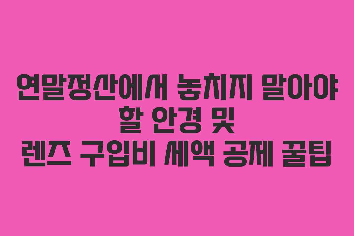 연말정산에서 놓치지 말아야 할 안경 및 렌즈 구입비 세액 공제 꿀팁