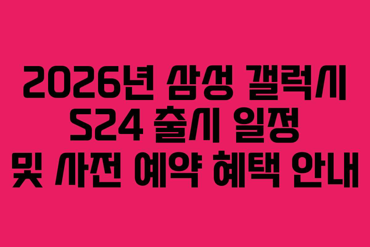 2026년 삼성 갤럭시 S24 출시 일정 및 사전 예약 혜택 안내