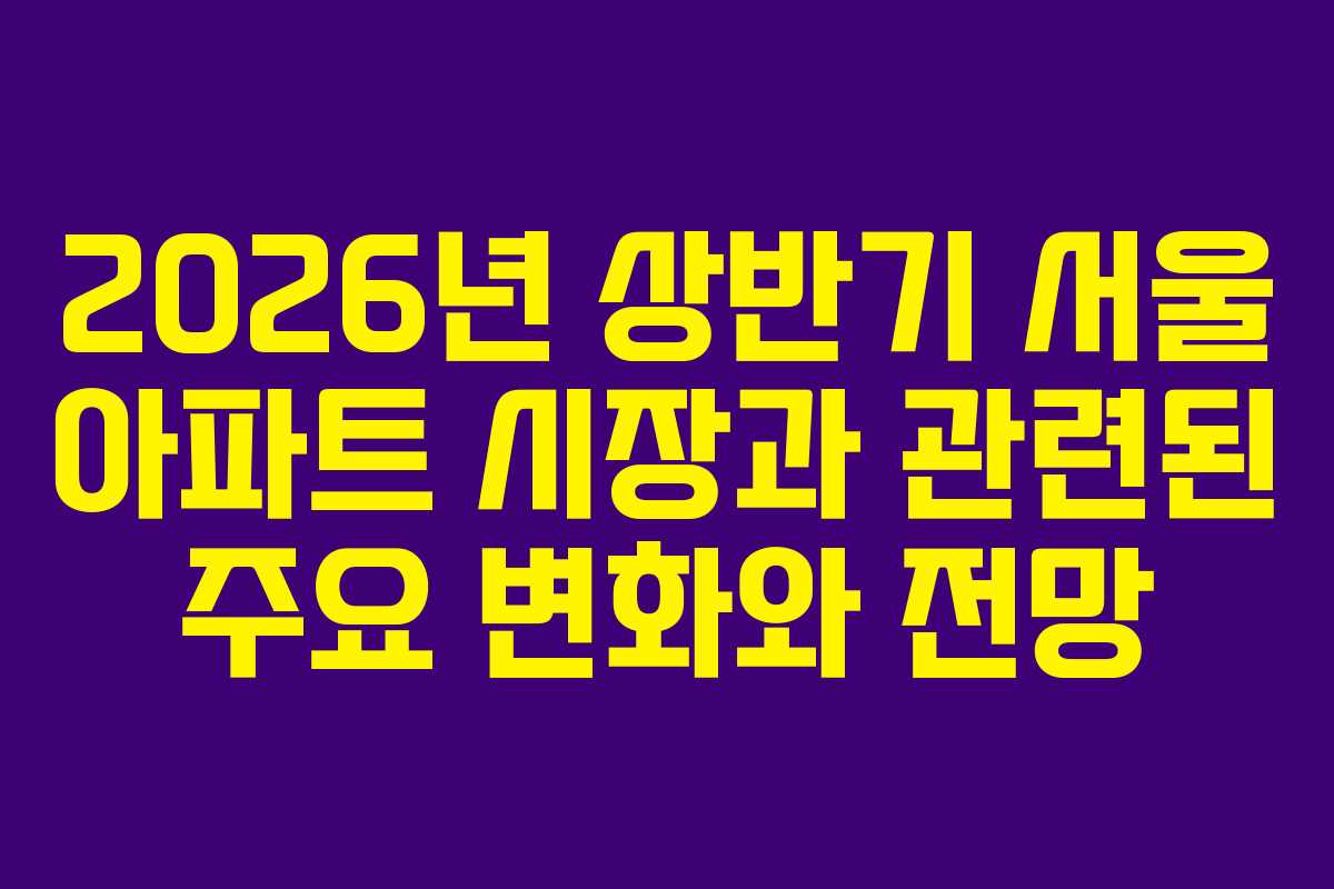 2026년 상반기 서울 아파트 시장과 관련된 주요 변화와 전망
