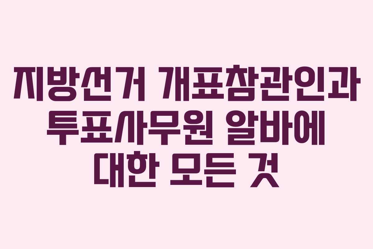 지방선거 개표참관인과 투표사무원 알바에 대한 모든 것