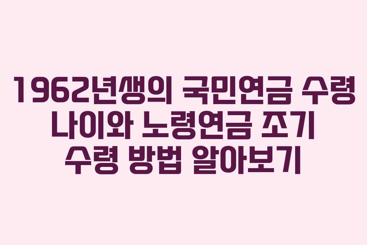 1962년생의 국민연금 수령 나이와 노령연금 조기 수령 방법 알아보기