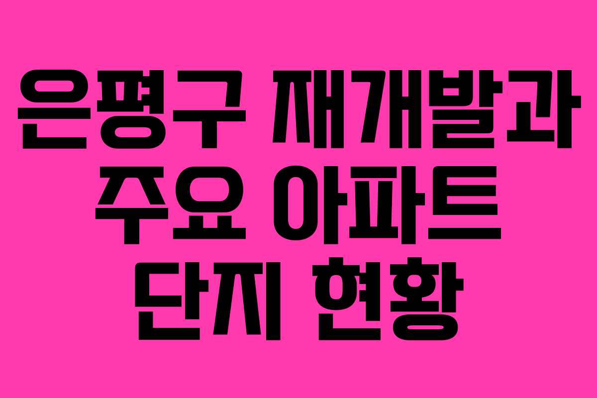 은평구 재개발과 주요 아파트 단지 현황