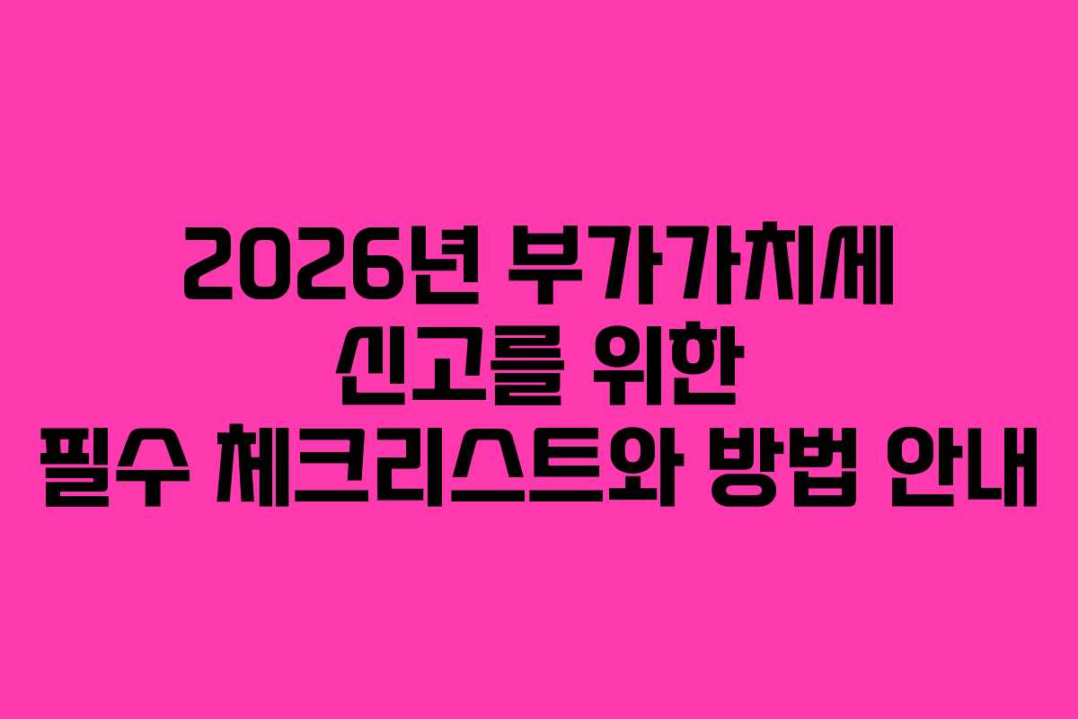 2026년 부가가치세 신고를 위한 필수 체크리스트와 방법 안내