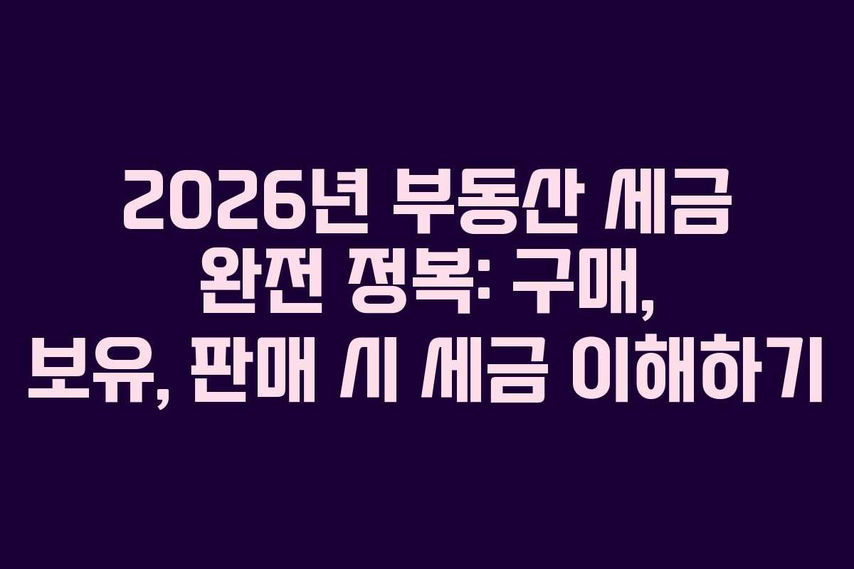 2026년 부동산 세금 완전 정복: 구매, 보유, 판매 시 세금 이해하기