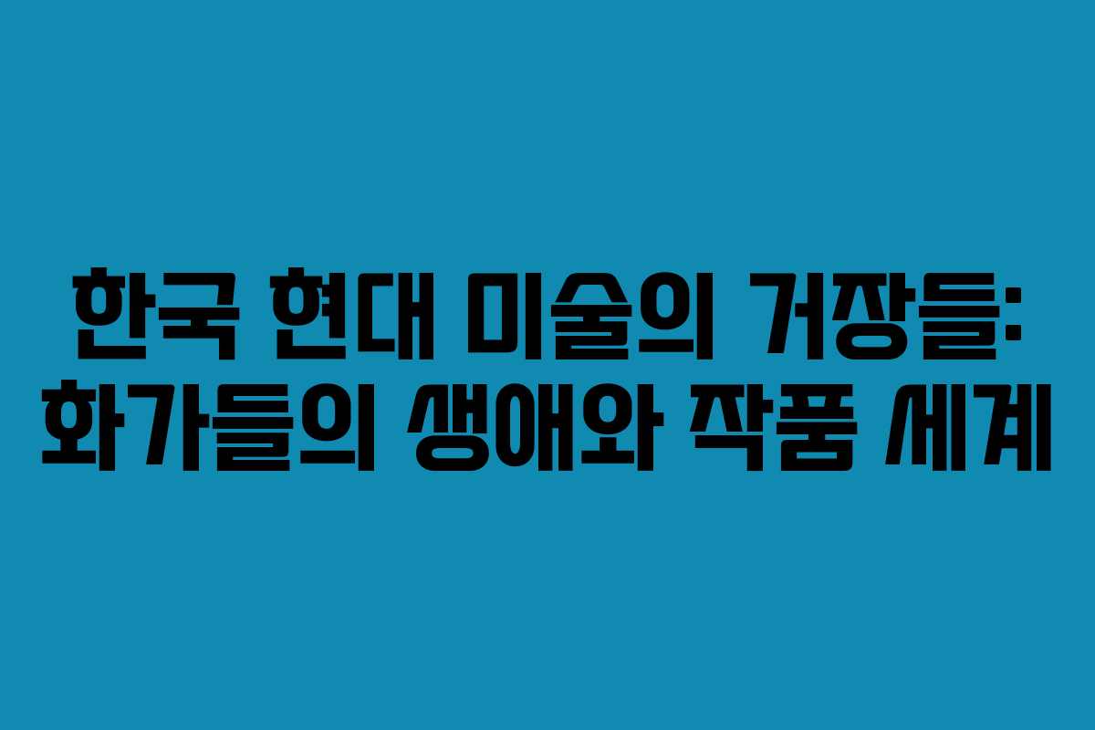 한국 현대 미술의 거장들: 화가들의 생애와 작품 세계