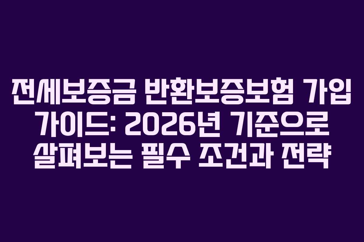 전세보증금 반환보증보험 가입 가이드: 2026년 기준으로 살펴보는 필수 조건과 전략
