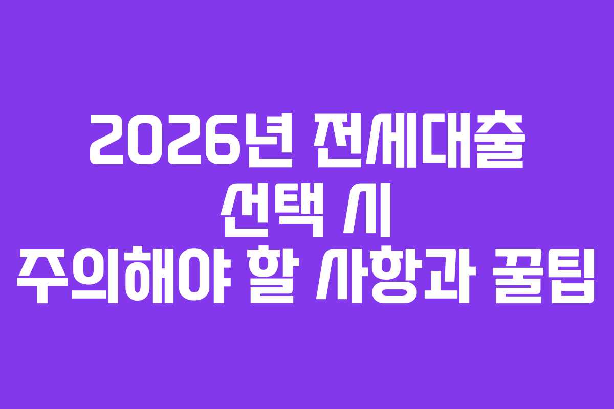 2026년 전세대출 선택 시 주의해야 할 사항과 꿀팁
