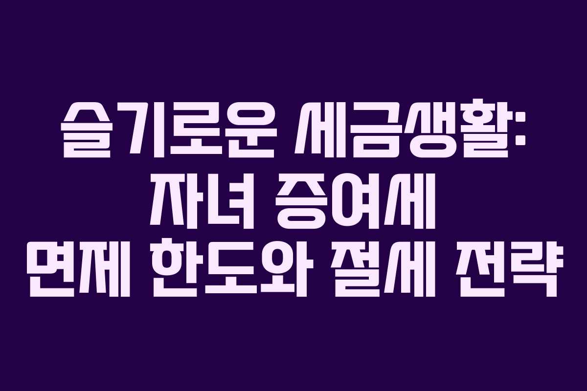슬기로운 세금생활: 자녀 증여세 면제 한도와 절세 전략