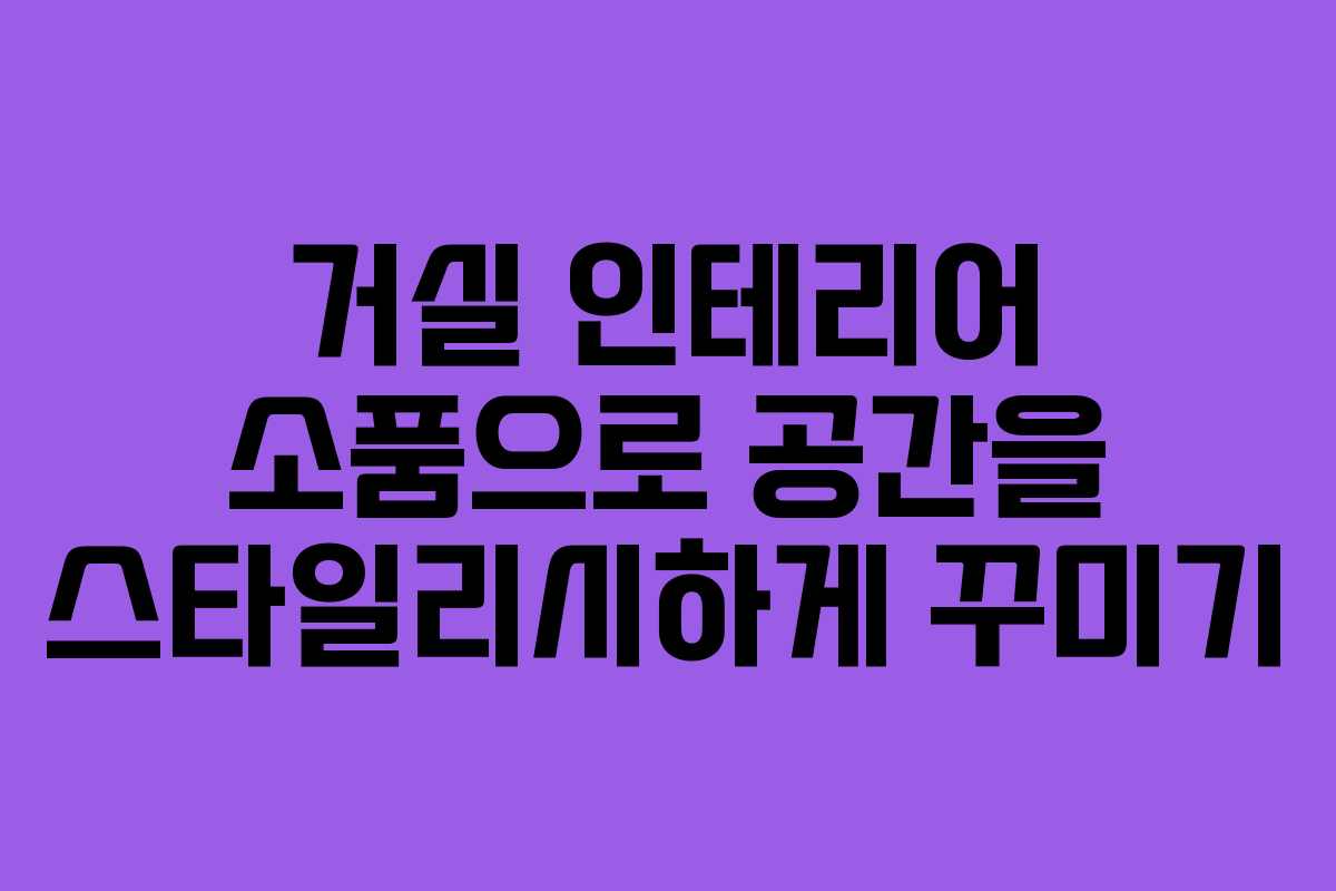 거실 인테리어 소품으로 공간을 스타일리시하게 꾸미기