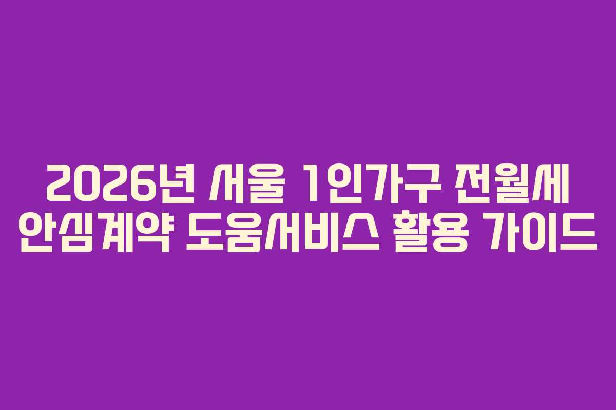 2026년 서울 1인가구 전월세 안심계약 도움서비스 활용 가이드