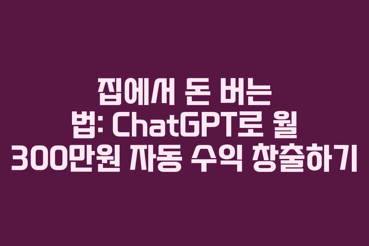 집에서 돈 버는 법: ChatGPT로 월 300만원 자동 수익 창출하기