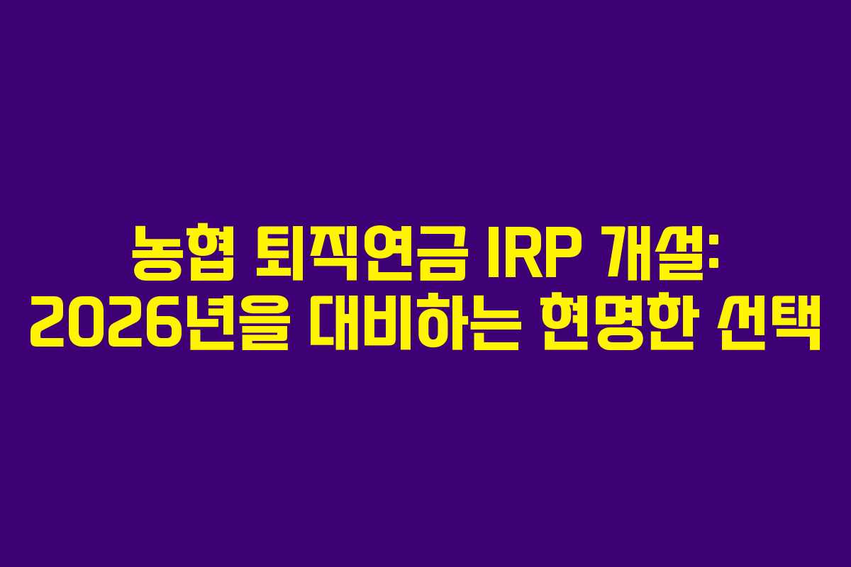 농협 퇴직연금 IRP 개설: 2026년을 대비하는 현명한 선택