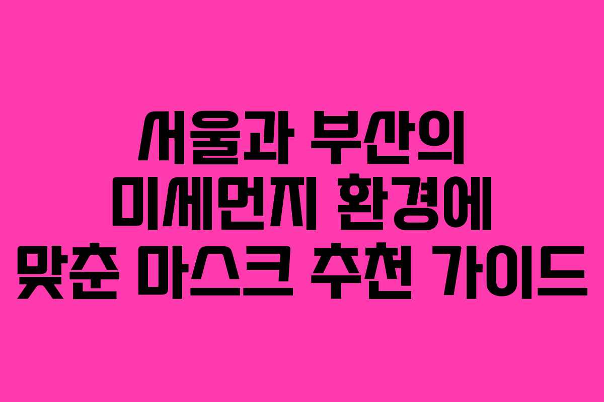 서울과 부산의 미세먼지 환경에 맞춘 마스크 추천 가이드