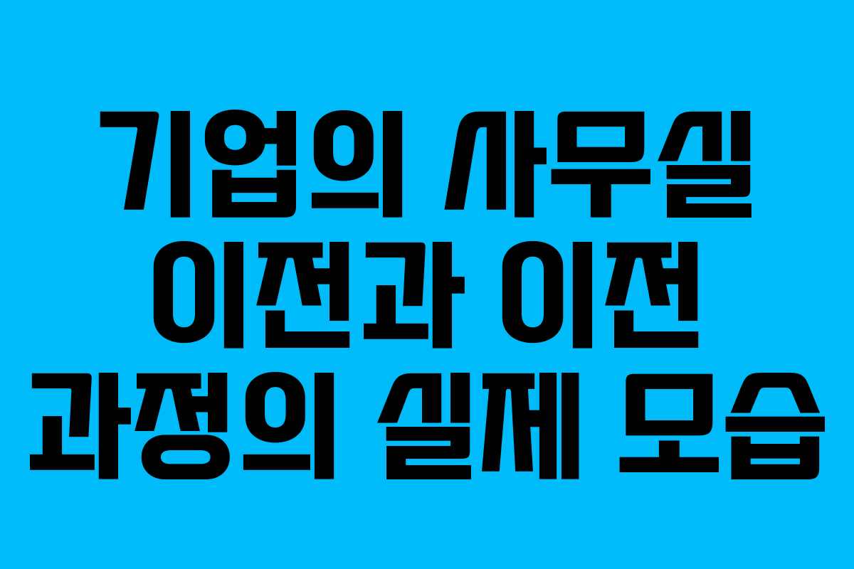 기업의 사무실 이전과 이전 과정의 실제 모습