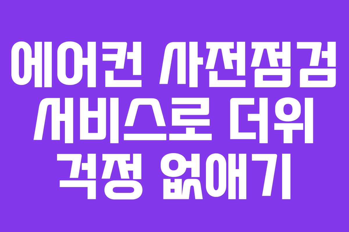 에어컨 사전점검 서비스로 더위 걱정 없애기