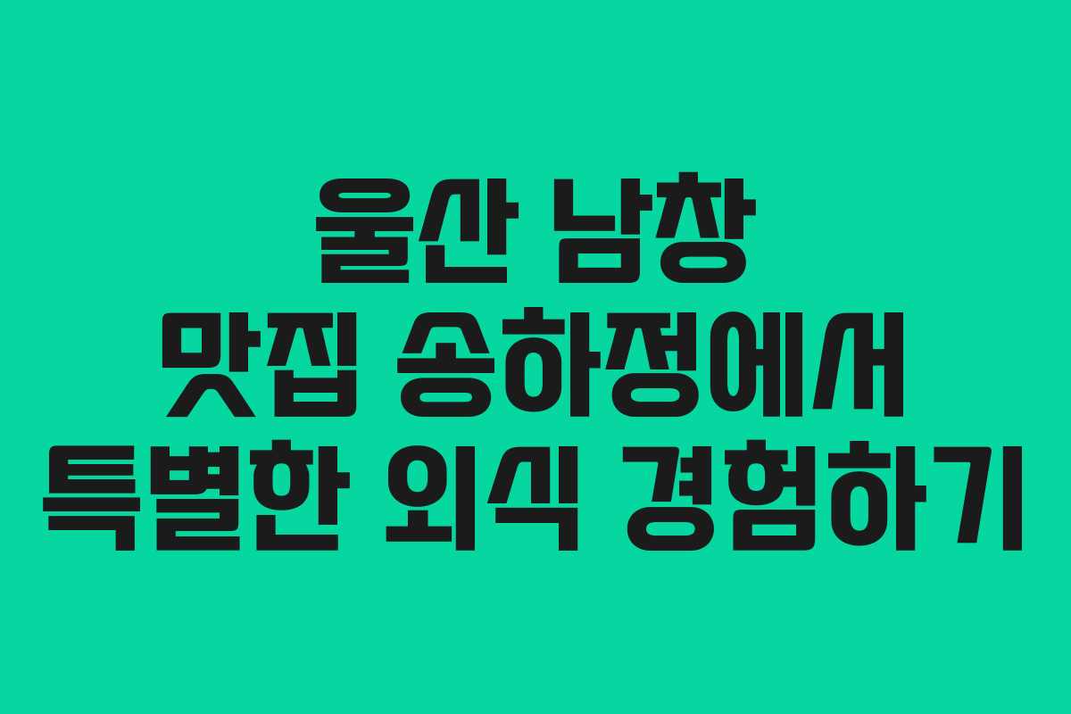 울산 남창 맛집 송하정에서 특별한 외식 경험하기