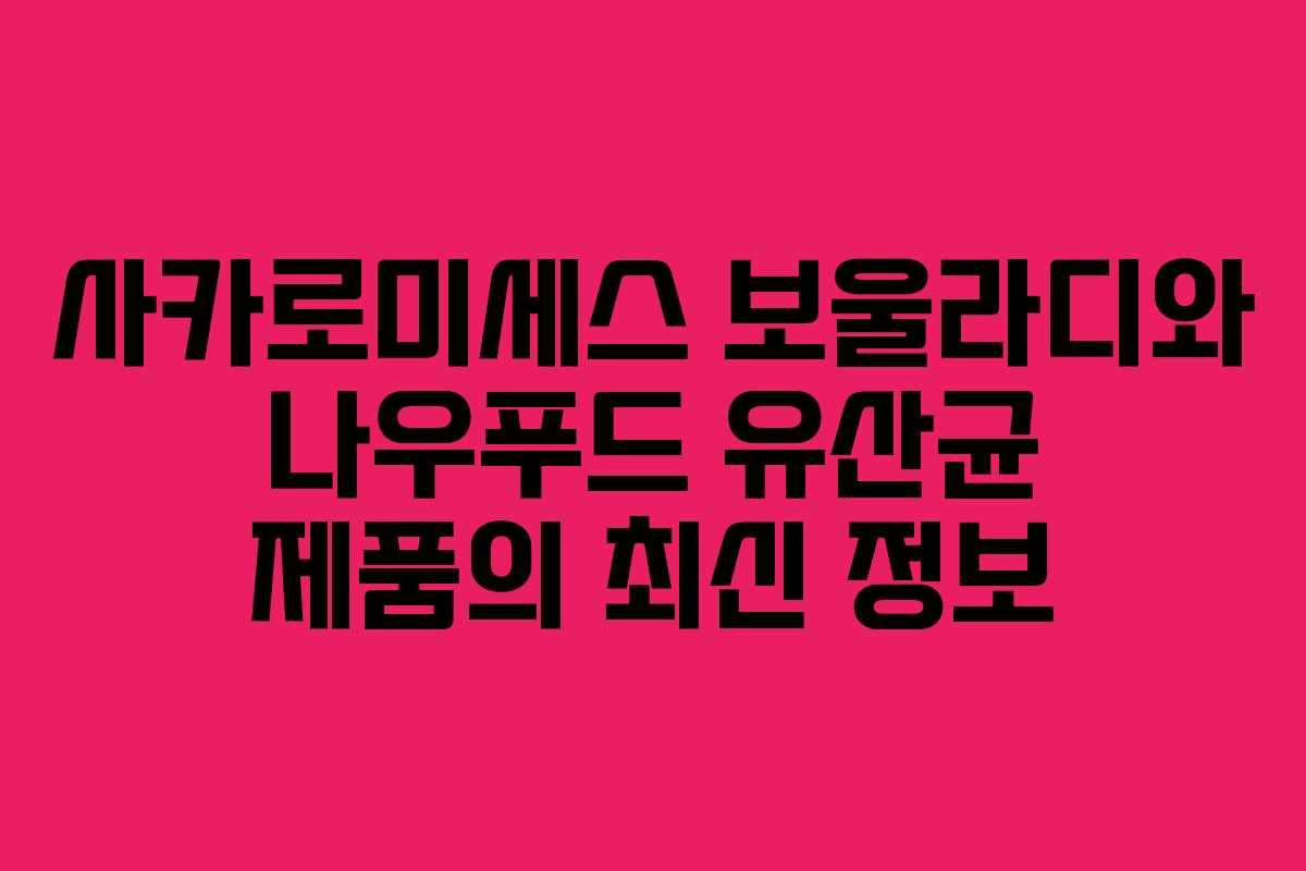 사카로미세스 보울라디와 나우푸드 유산균 제품의 최신 정보