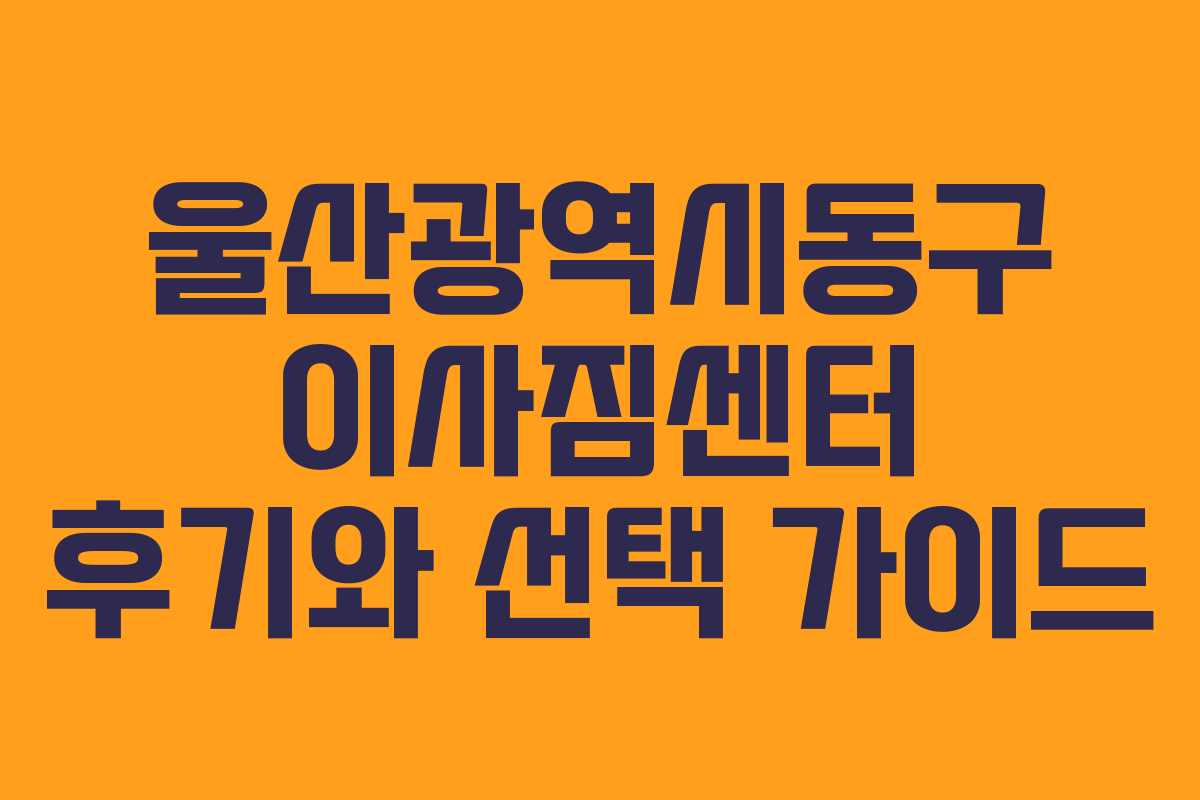 울산광역시동구 이사짐센터 후기와 선택 가이드