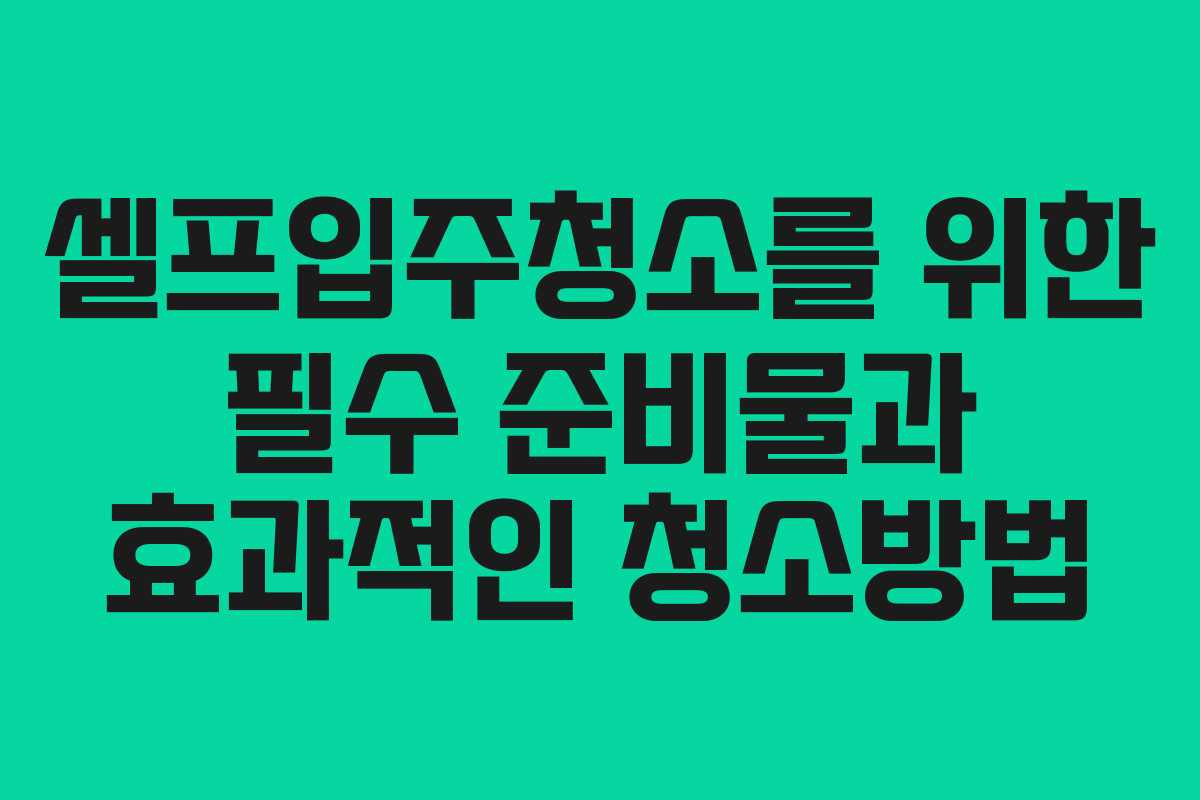 셀프입주청소를 위한 필수 준비물과 효과적인 청소방법