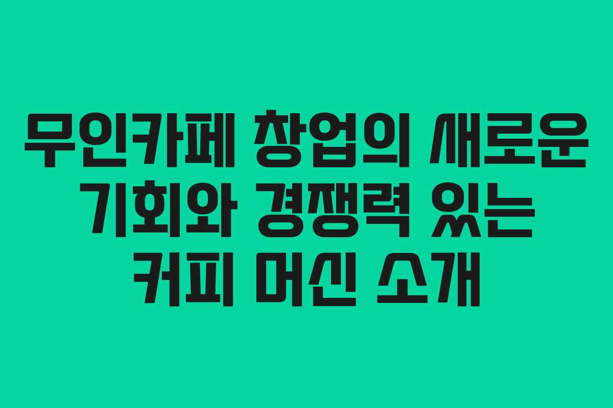무인카페 창업의 새로운 기회와 경쟁력 있는 커피 머신 소개