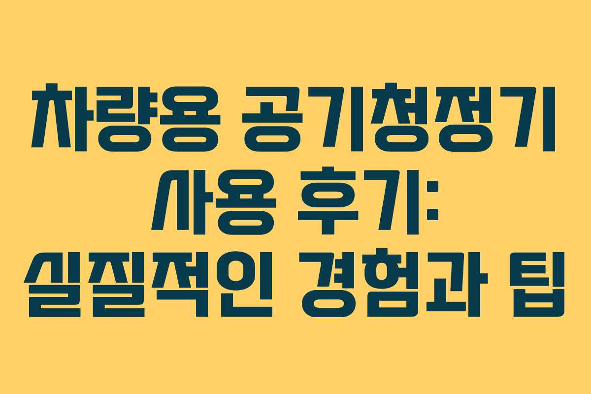 차량용 공기청정기 사용 후기: 실질적인 경험과 팁