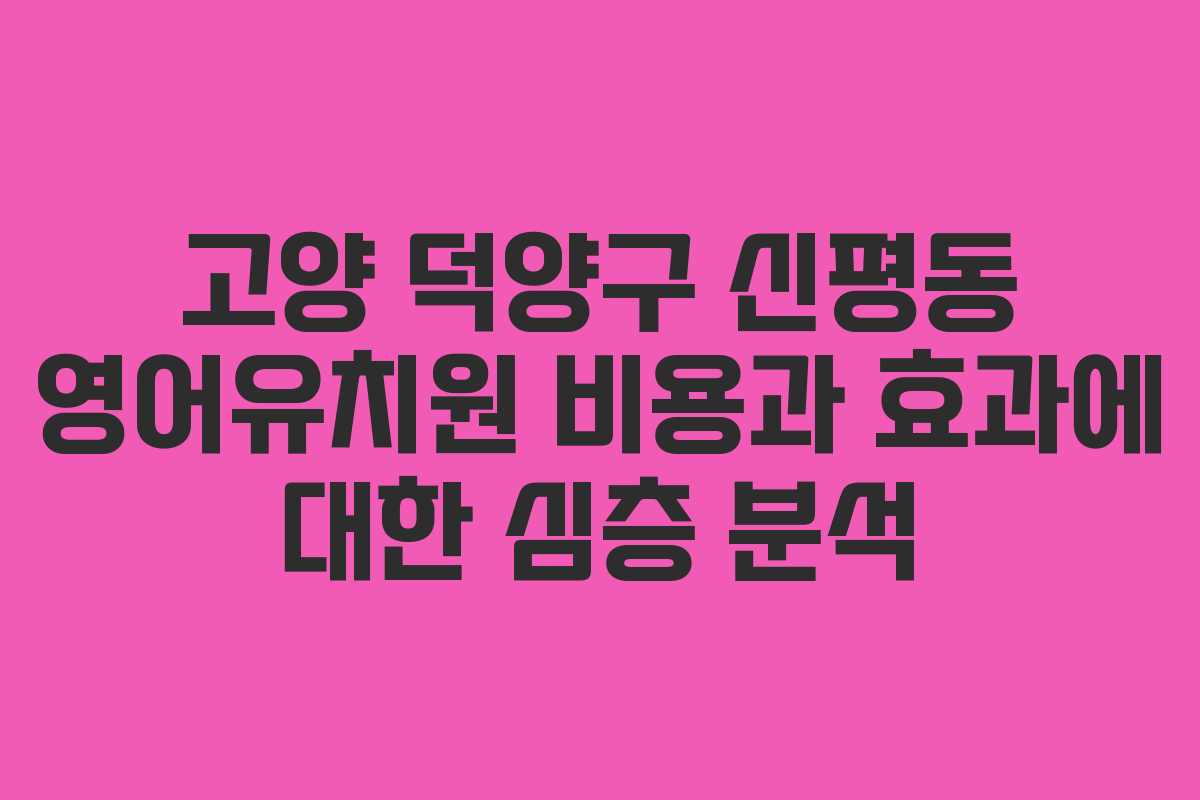 고양 덕양구 신평동 영어유치원 비용과 효과에 대한 심층 분석