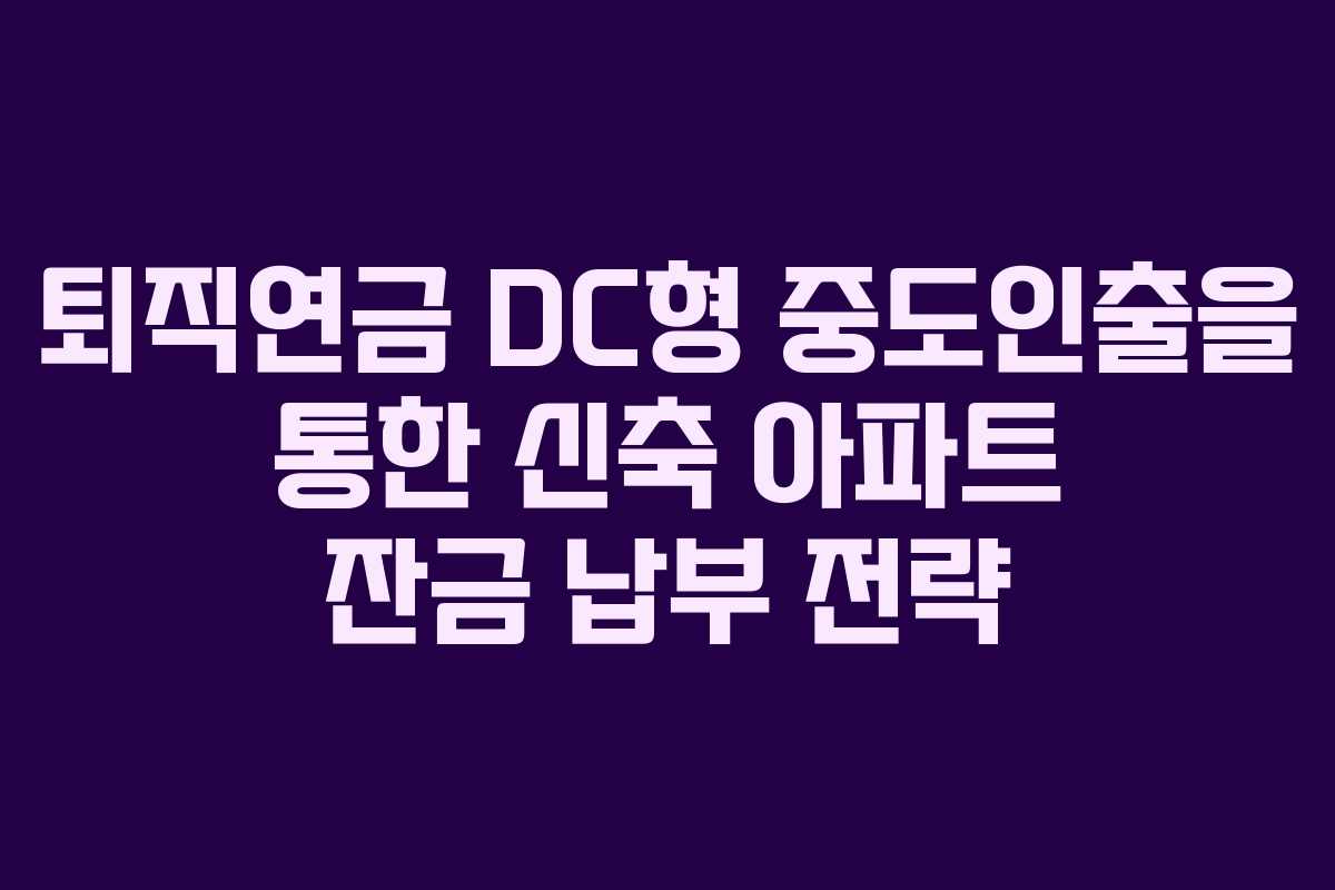 퇴직연금 DC형 중도인출을 통한 신축 아파트 잔금 납부 전략