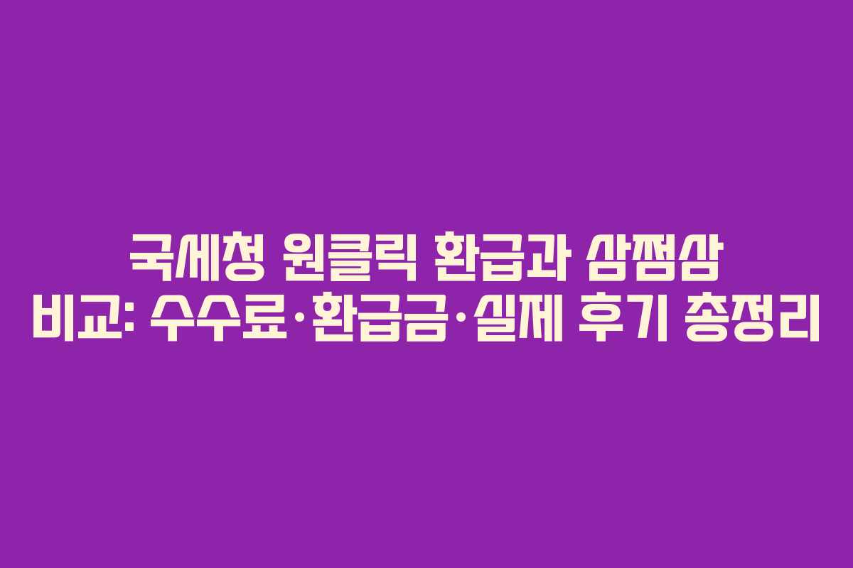 국세청 원클릭 환급과 삼쩜삼 비교: 수수료·환급금·실제 후기 총정리
