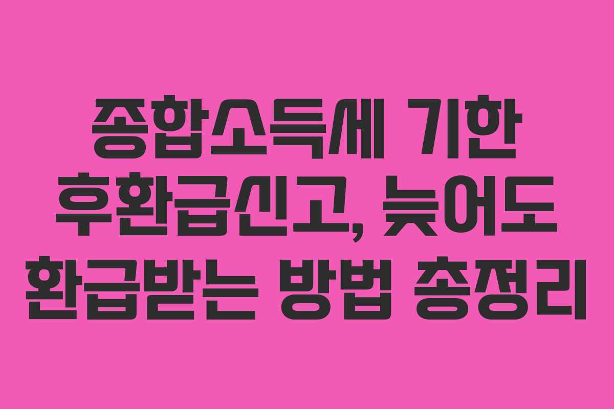 종합소득세 기한 후환급신고, 늦어도 환급받는 방법 총정리