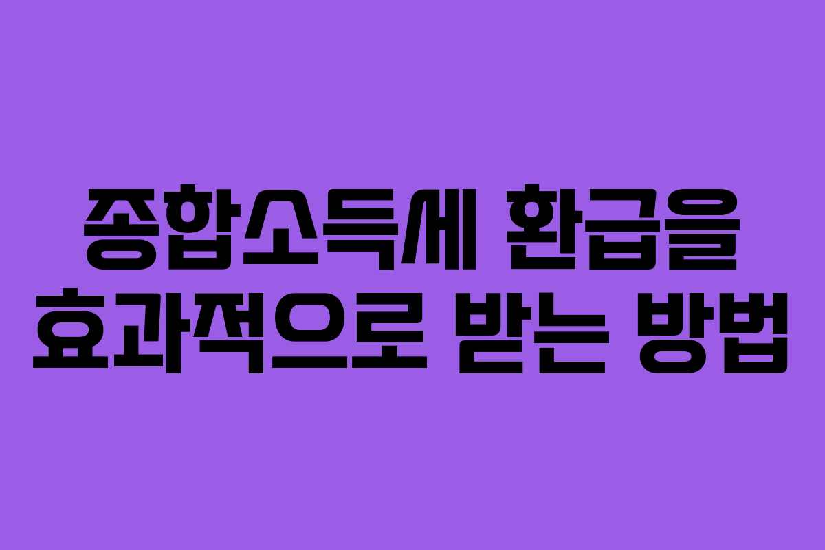종합소득세 환급을 효과적으로 받는 방법