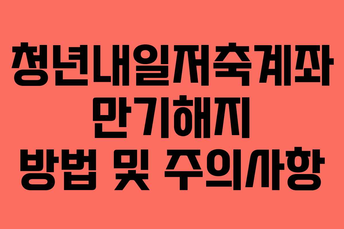 청년내일저축계좌 만기해지 방법 및 주의사항