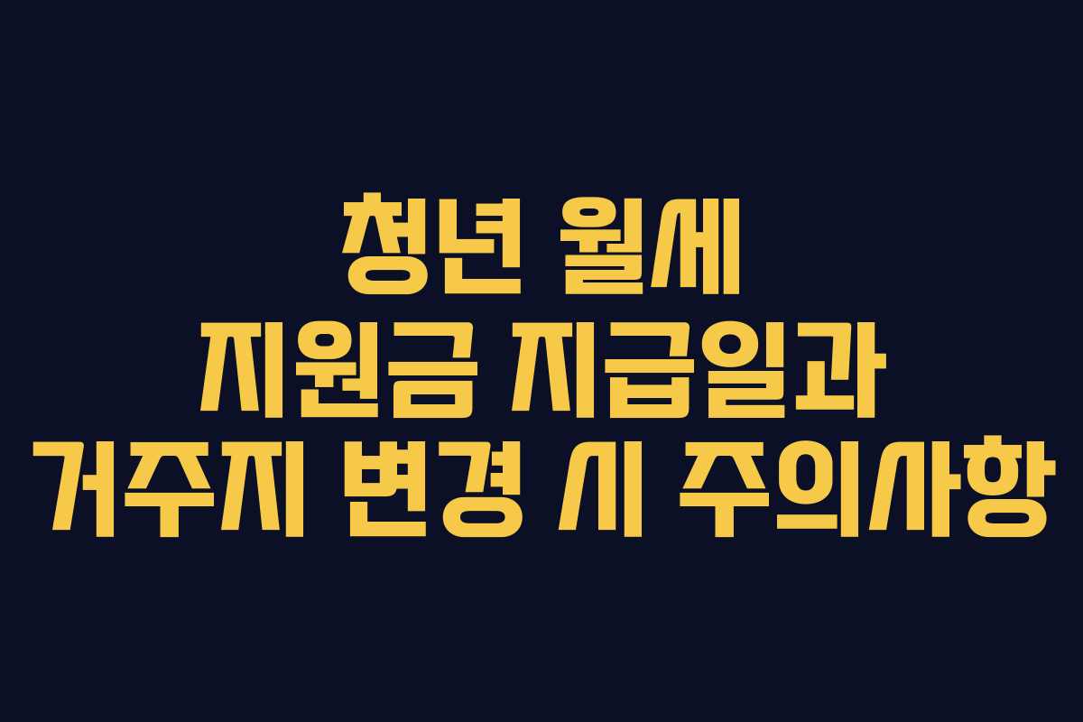 청년 월세 지원금 지급일과 거주지 변경 시 주의사항